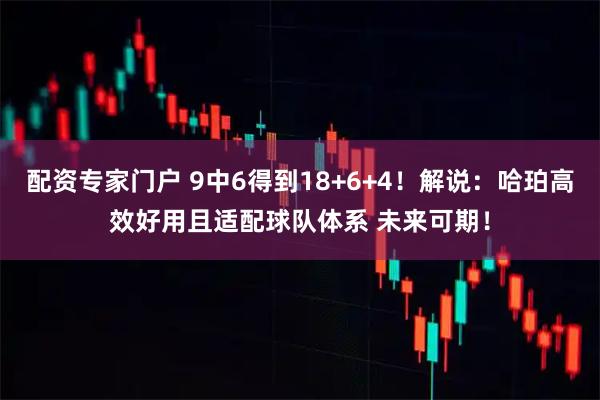 配资专家门户 9中6得到18+6+4！解说：哈珀高效好用且适配球队体系 未来可期！
