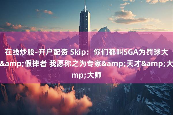 在线炒股-开户配资 Skip：你们都叫SGA为罚球大师&假摔者 我愿称之为专家&天才&大师