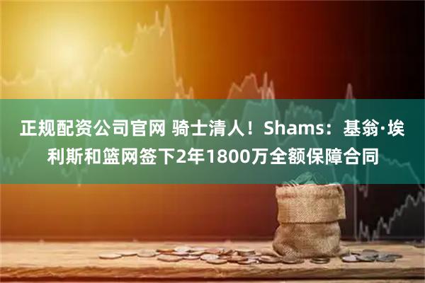 正规配资公司官网 骑士清人！Shams：基翁·埃利斯和篮网签下2年1800万全额保障合同