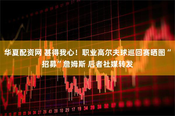 华夏配资网 甚得我心！职业高尔夫球巡回赛晒图“招募”詹姆斯 后者社媒转发