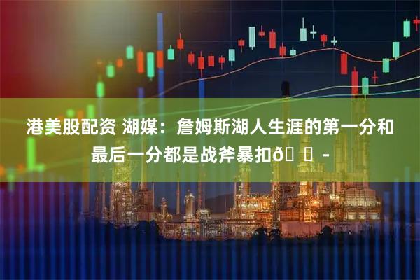 港美股配资 湖媒：詹姆斯湖人生涯的第一分和最后一分都是战斧暴扣😭