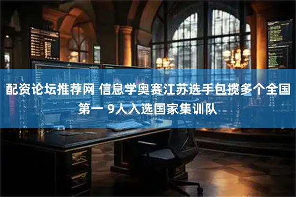 配资论坛推荐网 信息学奥赛江苏选手包揽多个全国第一 9人入选国家集训队