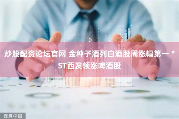 炒股配资论坛官网 金种子酒列白酒股周涨幅第一 *ST西发领涨啤酒股