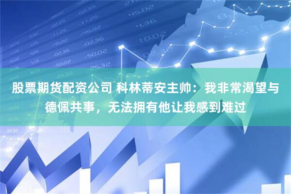 股票期货配资公司 科林蒂安主帅:我非常渴望与德佩共事,无法拥有他让我感到难过