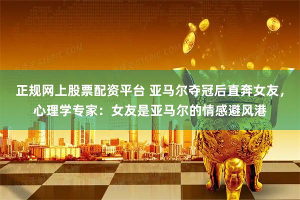 正规网上股票配资平台 亚马尔夺冠后直奔女友，心理学专家：女友是亚马尔的情感避风港