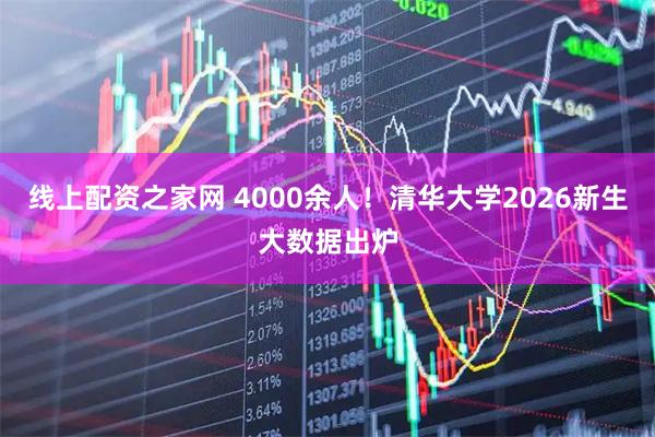 线上配资之家网 4000余人！清华大学2026新生大数据出炉