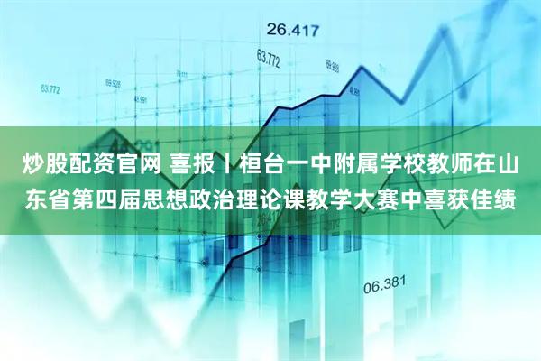 炒股配资官网 喜报丨桓台一中附属学校教师在山东省第四届思想政治理论课教学大赛中喜获佳绩