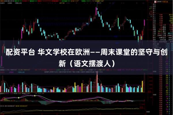 配资平台 华文学校在欧洲——周末课堂的坚守与创新（语文摆渡人）