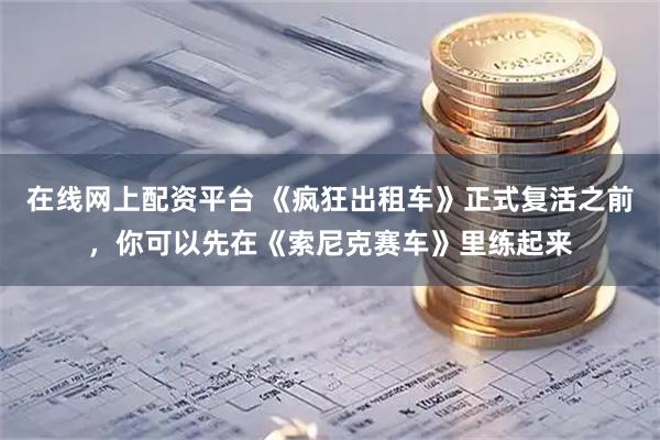 在线网上配资平台 《疯狂出租车》正式复活之前，你可以先在《索尼克赛车》里练起来