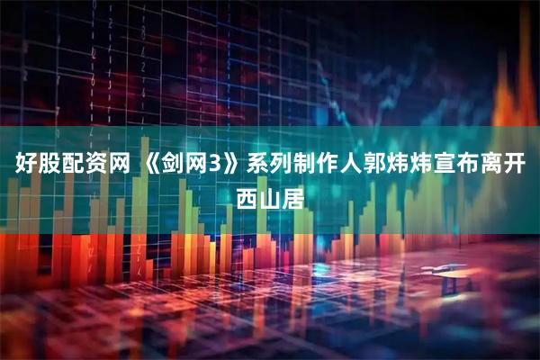好股配资网 《剑网3》系列制作人郭炜炜宣布离开西山居
