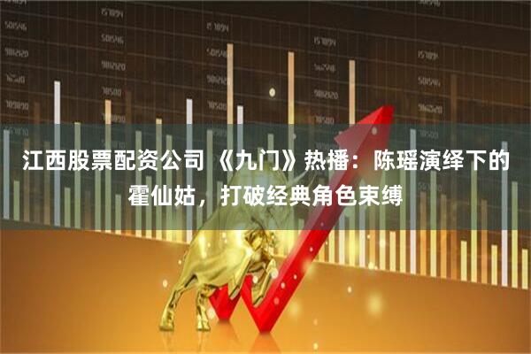 江西股票配资公司 《九门》热播：陈瑶演绎下的霍仙姑，打破经典角色束缚