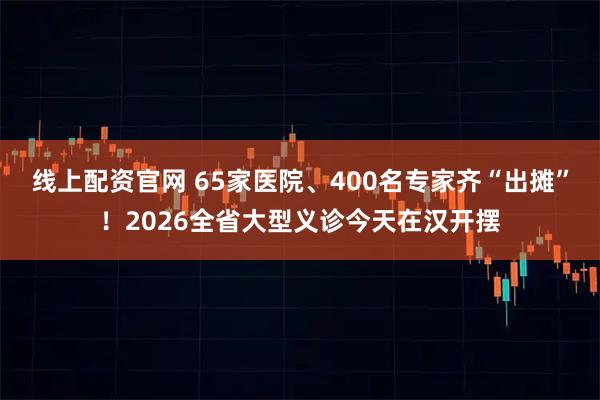 线上配资官网 65家医院、400名专家齐“出摊”！2026全省大型义诊今天在汉开摆