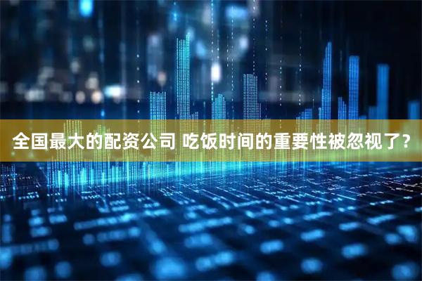 全国最大的配资公司 吃饭时间的重要性被忽视了？