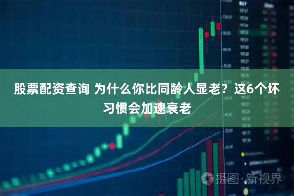 股票配资查询 为什么你比同龄人显老？这6个坏习惯会加速衰老