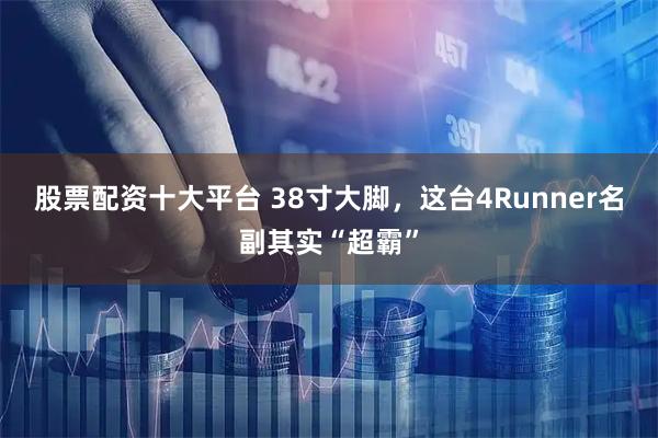 股票配资十大平台 38寸大脚，这台4Runner名副其实“超霸”