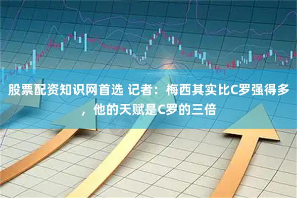 股票配资知识网首选 记者：梅西其实比C罗强得多，他的天赋是C罗的三倍