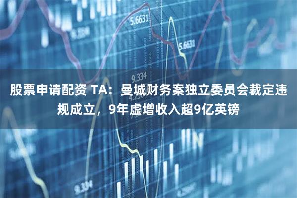 股票申请配资 TA：曼城财务案独立委员会裁定违规成立，9年虚增收入超9亿英镑