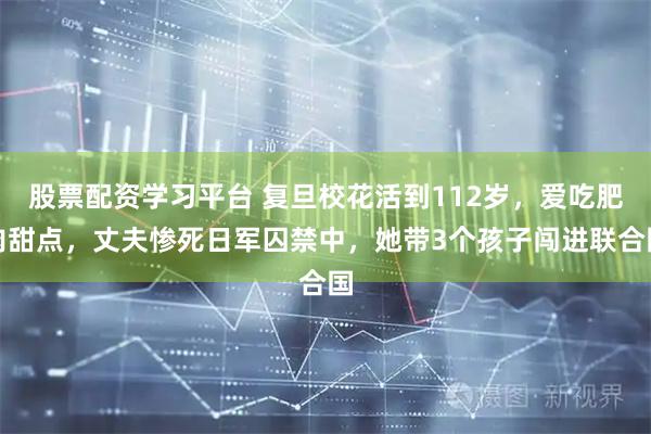 股票配资学习平台 复旦校花活到112岁，爱吃肥肉甜点，丈夫惨死日军囚禁中，她带3个孩子闯进联合国