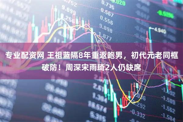 专业配资网 王祖蓝隔8年重返跑男,初代元老同框破防!周深宋雨琦2人仍缺席
